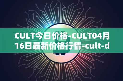 CULT今日价格-CULT04月16日最新价格行情-cult-dao最新走势消息