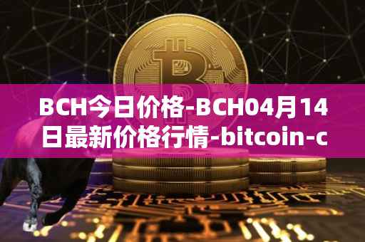 BCH今日价格-BCH04月14日最新价格行情-bitcoin-cash最新走势消息