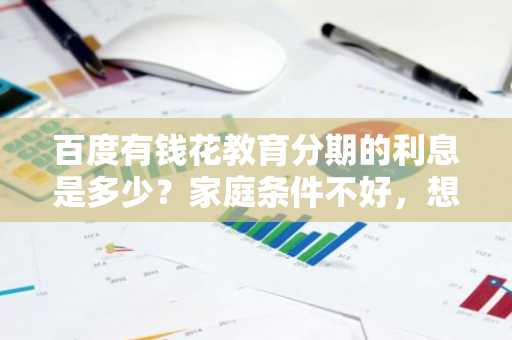 百度有钱花教育分期的利息是多少？家庭条件不好，想申请教育分期交学费。