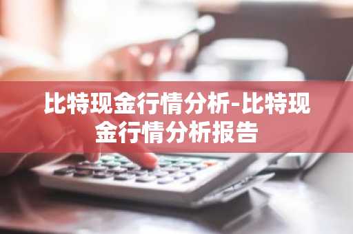 比特现金行情分析-比特现金行情分析报告