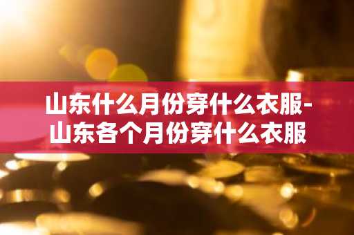 山东什么月份穿什么衣服-山东各个月份穿什么衣服