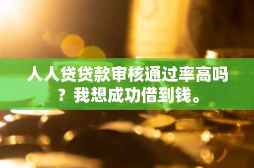 人人贷贷款审核通过率高吗？我想成功借到钱。