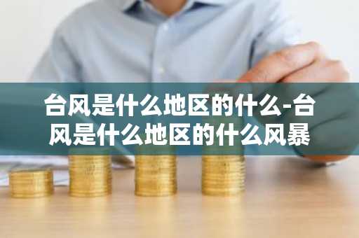 台风是什么地区的什么-台风是什么地区的什么风暴