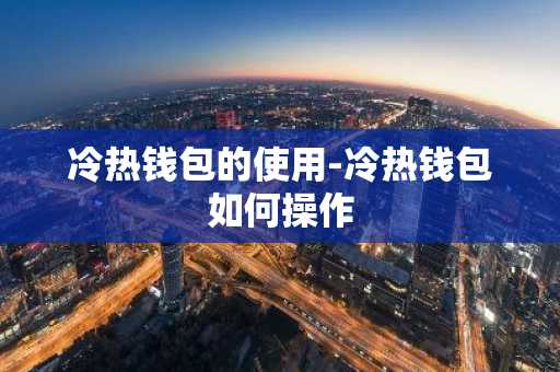 冷热钱包的使用-冷热钱包如何操作