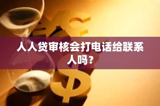 人人贷审核会打电话给联系人吗？