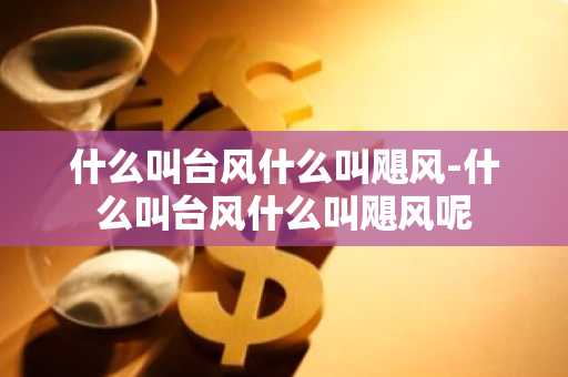 什么叫台风什么叫飓风-什么叫台风什么叫飓风呢