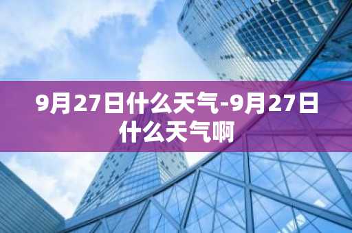 9月27日什么天气-9月27日什么天气啊