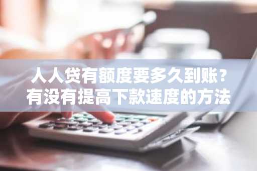 人人贷有额度要多久到账？有没有提高下款速度的方法？