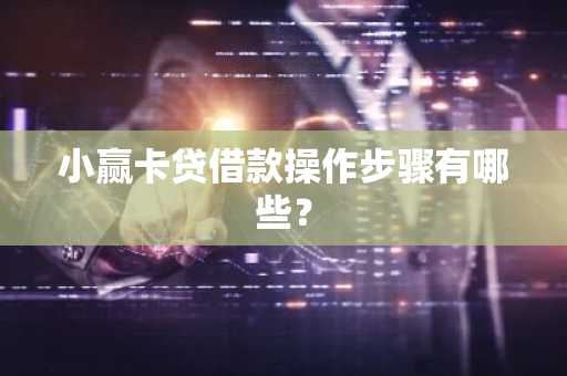 小赢卡贷借款操作步骤有哪些？
