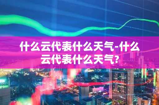 什么云代表什么天气-什么云代表什么天气?