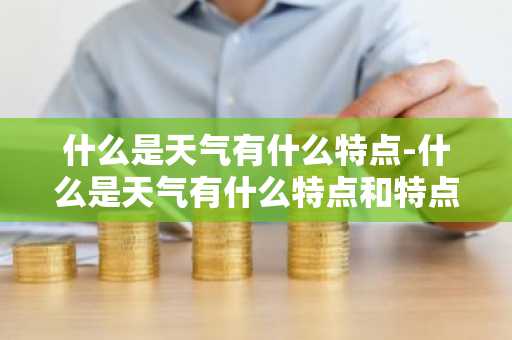 什么是天气有什么特点-什么是天气有什么特点和特点