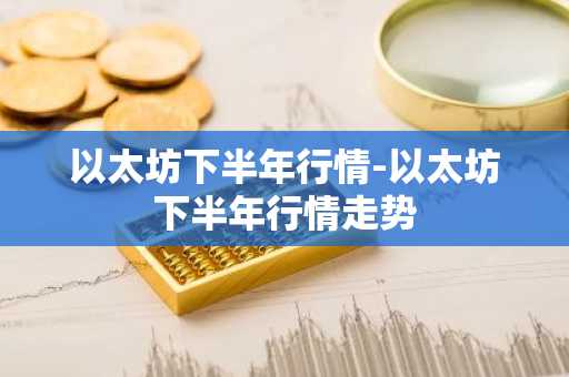 以太坊下半年行情-以太坊下半年行情走势