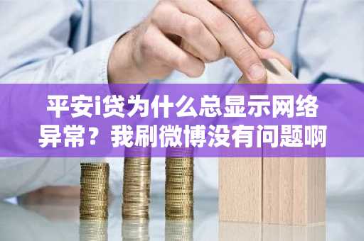 平安i贷为什么总显示网络异常？我刷微博没有问题啊。