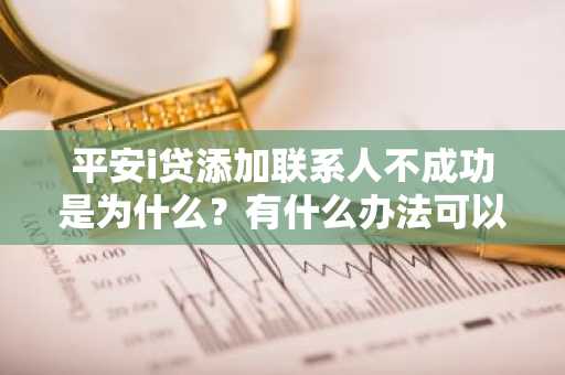 平安i贷添加联系人不成功是为什么？有什么办法可以破解么？