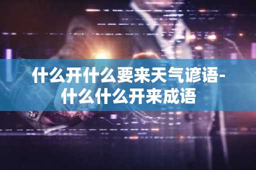 什么开什么要来天气谚语-什么什么开来成语