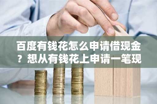 百度有钱花怎么申请借现金？想从有钱花上申请一笔现金借款。