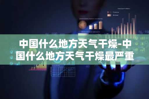 中国什么地方天气干燥-中国什么地方天气干燥最严重