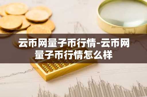 云币网量子币行情-云币网量子币行情怎么样