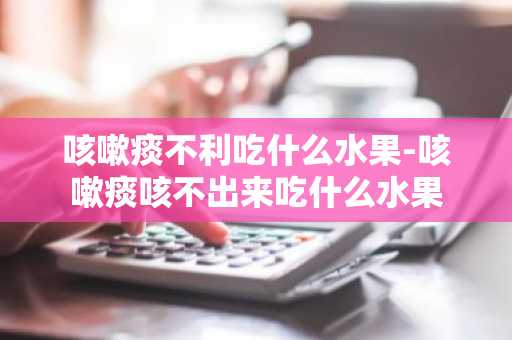 咳嗽痰不利吃什么水果-咳嗽痰咳不出来吃什么水果
