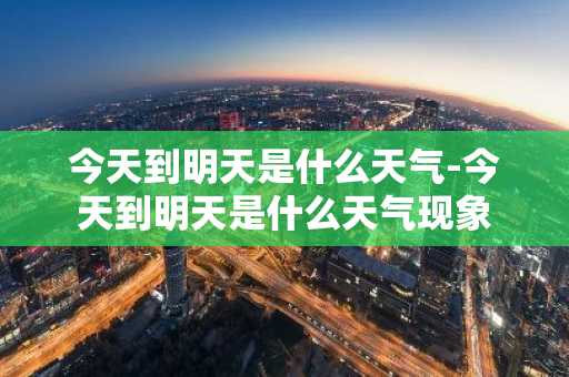 今天到明天是什么天气-今天到明天是什么天气现象