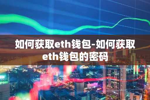 如何获取eth钱包-如何获取eth钱包的密码