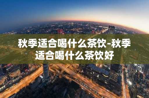 秋季适合喝什么茶饮-秋季适合喝什么茶饮好