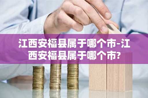 江西安福县属于哪个市-江西安福县属于哪个市?