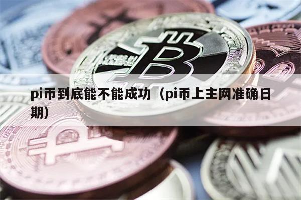 pi币到底能不能成功（pi币上主网准确日期）
