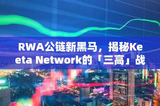 RWA公链新黑马，揭秘Keeta Network的「三高」战略