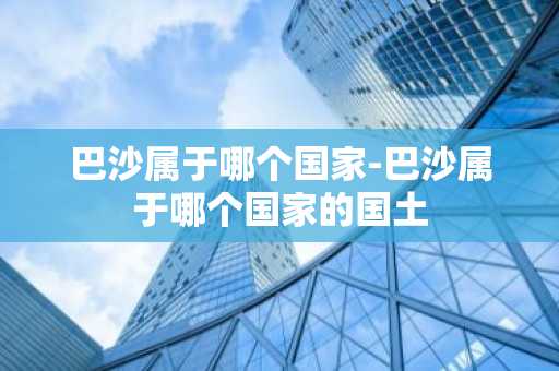 巴沙属于哪个国家-巴沙属于哪个国家的国土