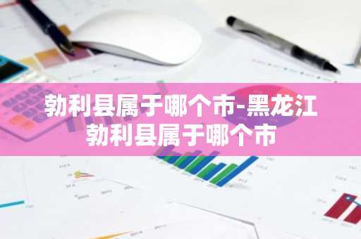 勃利县属于哪个市-黑龙江勃利县属于哪个市