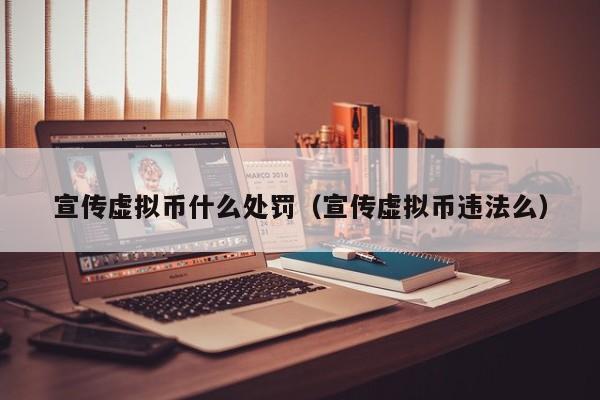 宣传虚拟币什么处罚（宣传虚拟币违法么）