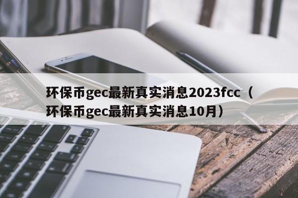 环保币gec最新真实消息2023fcc（环保币gec最新真实消息10月）