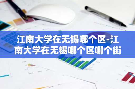 江南大学在无锡哪个区-江南大学在无锡哪个区哪个街道