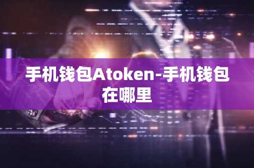 手机钱包Atoken-手机钱包在哪里