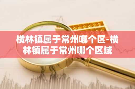 横林镇属于常州哪个区-横林镇属于常州哪个区域