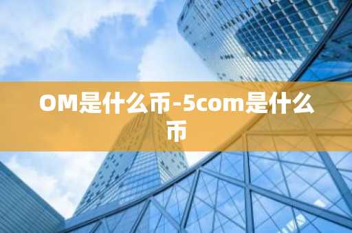 OM是什么币-5com是什么币