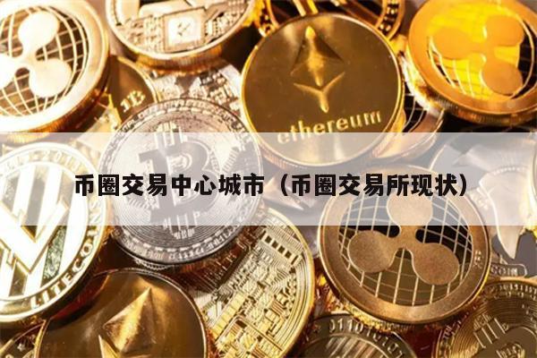 币圈交易中心城市（币圈交易所现状）