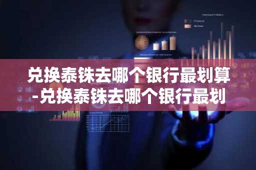 兑换泰铢去哪个银行最划算-兑换泰铢去哪个银行最划算呢