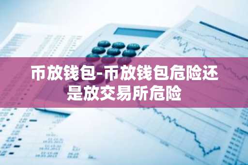 币放钱包-币放钱包危险还是放交易所危险