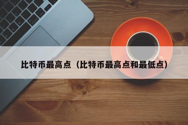 比特币最高点（比特币最高点和最低点）