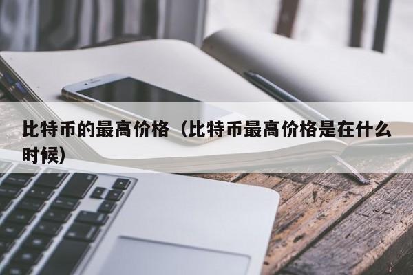 比特币的最高价格（比特币最高价格是在什么时候）