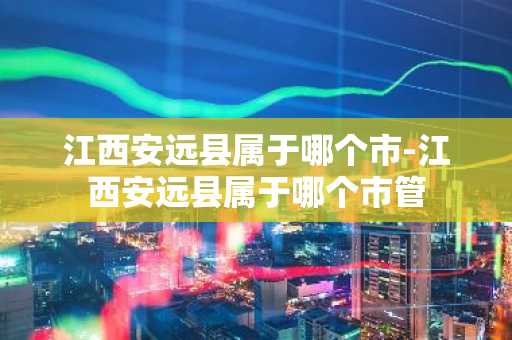 江西安远县属于哪个市-江西安远县属于哪个市管