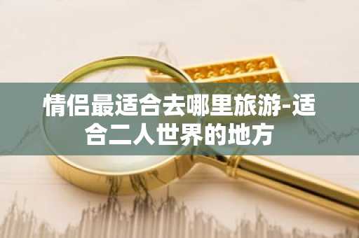 情侣最适合去哪里旅游-适合二人世界的地方