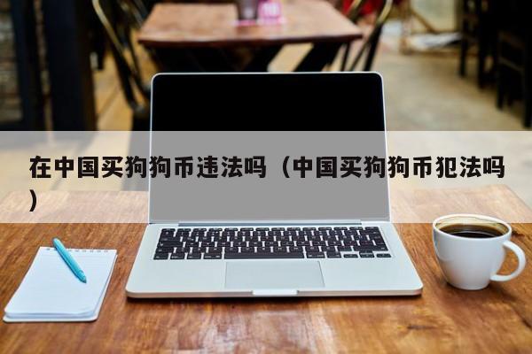 在中国买狗狗币违法吗（中国买狗狗币犯法吗）