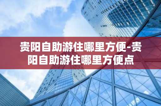 贵阳自助游住哪里方便-贵阳自助游住哪里方便点