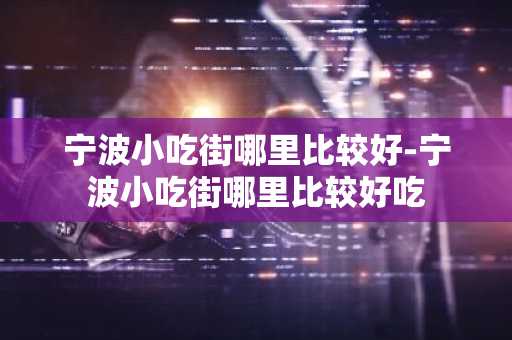 宁波小吃街哪里比较好-宁波小吃街哪里比较好吃