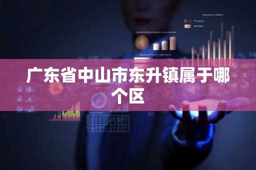 广东省中山市东升镇属于哪个区