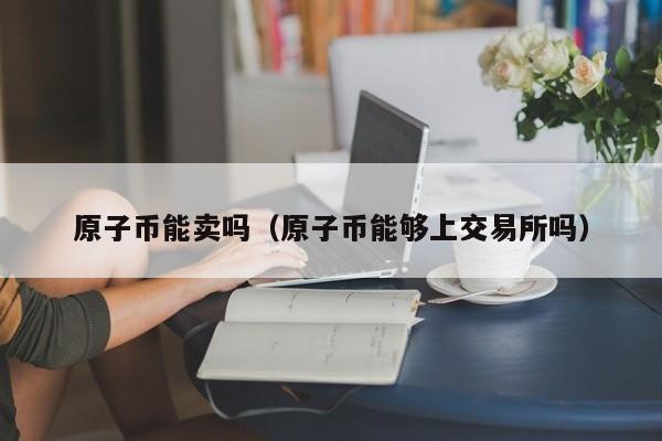 原子币能卖吗（原子币能够上交易所吗）