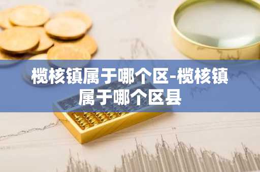 榄核镇属于哪个区-榄核镇属于哪个区县